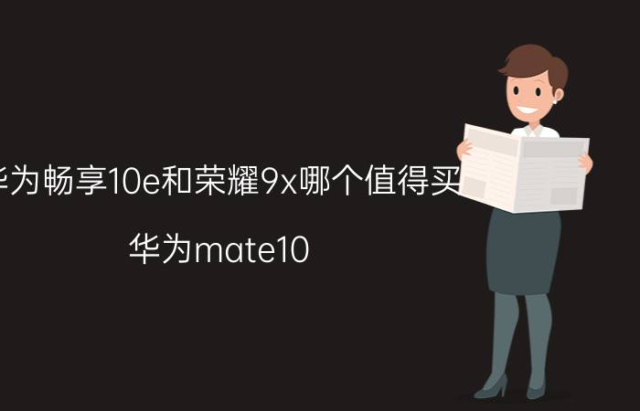 华为畅享10e和荣耀9x哪个值得买 华为mate10 pro好还是华为10e好？